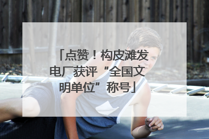 点赞！构皮滩发电厂获评“全国文明单位”称号