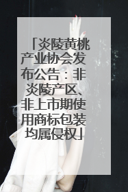 炎陵黄桃产业协会发布公告：非炎陵产区、非上市期使用商标包装均属侵权