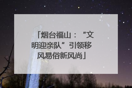 烟台福山：“文明迎亲队”引领移风易俗新风尚