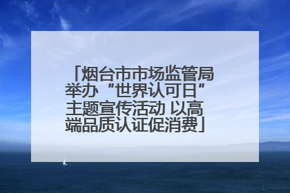 烟台市市场监管局举办“世界认可日”主题宣传活动 以高端品质认证促消费