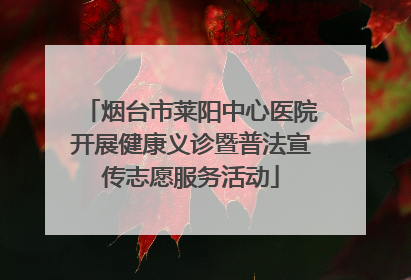 烟台市莱阳中心医院开展健康义诊暨普法宣传志愿服务活动