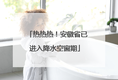 热热热！安徽省已进入降水空窗期
