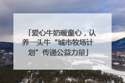 爱心牛奶暖童心，认养一头牛“城市牧场计划”传递公益力量