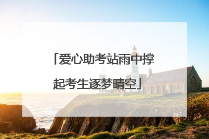 爱心助考站雨中撑起考生逐梦晴空