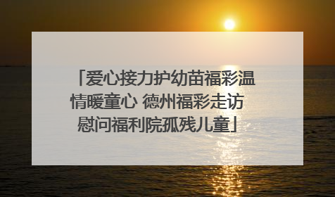 爱心接力护幼苗福彩温情暖童心 德州福彩走访慰问福利院孤残儿童
