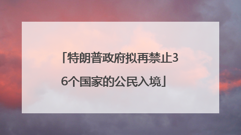 特朗普政府拟再禁止36个国家的公民入境