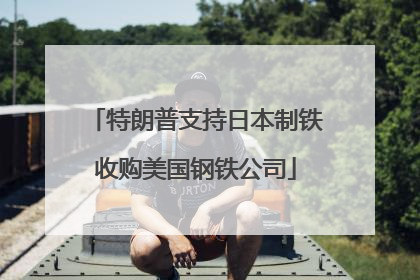 特朗普支持日本制铁收购美国钢铁公司