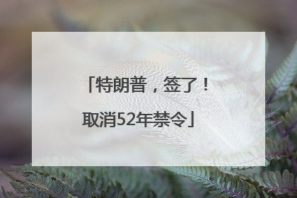 特朗普，签了！取消52年禁令