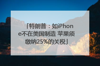 特朗普：如iPhone不在美国制造 苹果须缴纳25%的关税