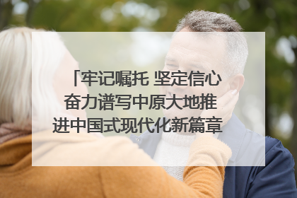 牢记嘱托 坚定信心 奋力谱写中原大地推进中国式现代化新篇章（六）河南绘就“行走河南·读懂中国”新画卷丨牢记嘱托谱新篇