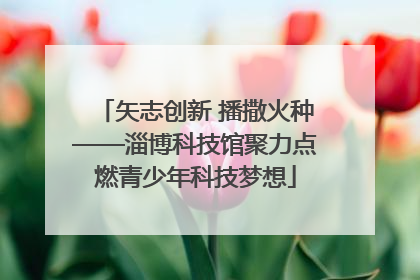 矢志创新 播撒火种——淄博科技馆聚力点燃青少年科技梦想