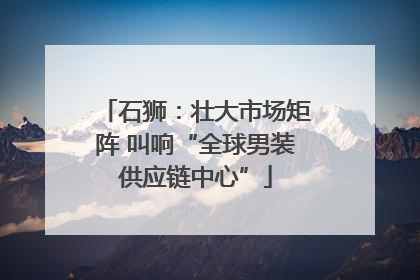 石狮：壮大市场矩阵 叫响“全球男装供应链中心”