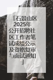石景山区2025年公开招聘社区工作者笔试成绩公示及资格复审与面试通知