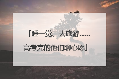 睡一觉、去旅游……高考完的他们聊心愿