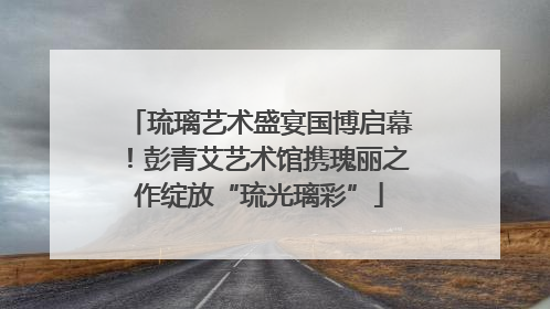 琉璃艺术盛宴国博启幕！彭青艾艺术馆携瑰丽之作绽放“琉光璃彩”