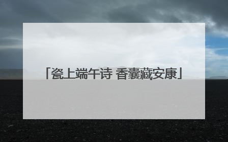 瓷上端午诗 香囊藏安康