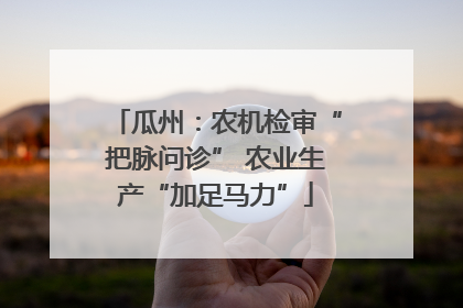 瓜州：农机检审“把脉问诊” 农业生产“加足马力”