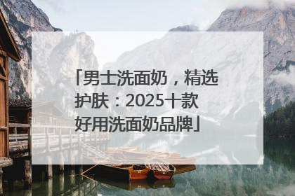 男士洗面奶，精选护肤：2025十款好用洗面奶品牌