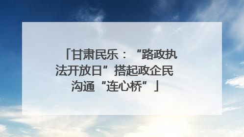 甘肃民乐：“路政执法开放日”搭起政企民沟通“连心桥”