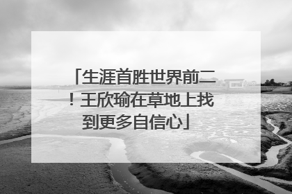 生涯首胜世界前二！王欣瑜在草地上找到更多自信心