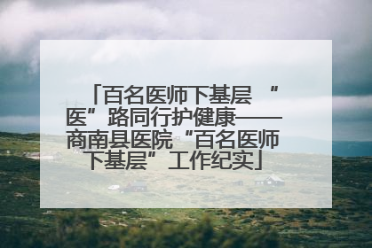 百名医师下基层 “医”路同行护健康——商南县医院“百名医师下基层”工作纪实