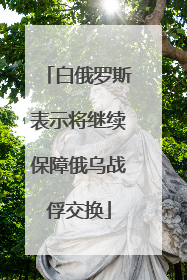 白俄罗斯表示将继续保障俄乌战俘交换