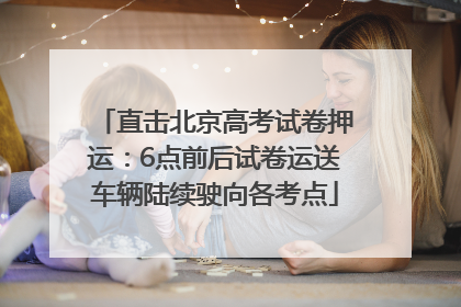 直击北京高考试卷押运：6点前后试卷运送车辆陆续驶向各考点