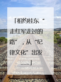 相约桂东“走红军走过的路”，从“纪律文化”出发……