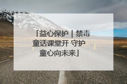 益心保护｜禁毒童话课堂开 守护童心向未来