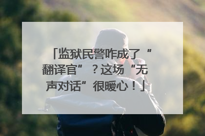 监狱民警咋成了“翻译官”？这场“无声对话”很暖心！