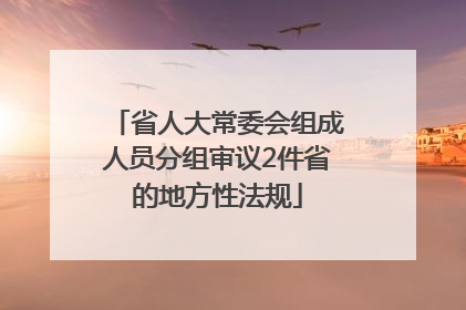 省人大常委会组成人员分组审议2件省的地方性法规
