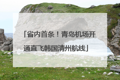 省内首条！青岛机场开通直飞韩国清州航线