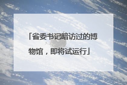 省委书记暗访过的博物馆，即将试运行
