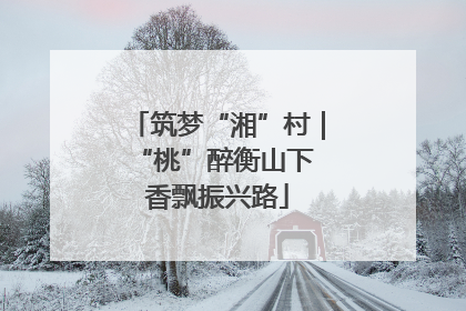 筑梦“湘”村｜“桃”醉衡山下 香飘振兴路