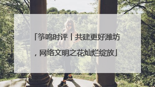 筝鸣时评丨共建更好潍坊，网络文明之花灿烂绽放