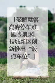 破解就餐高峰停车难题 绵阳科技城新区创新推出“饭点车位”