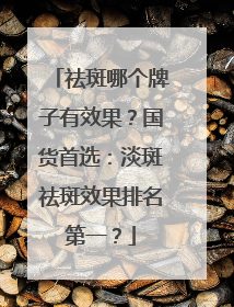 祛斑哪个牌子有效果？国货首选：淡斑祛斑效果排名第一？