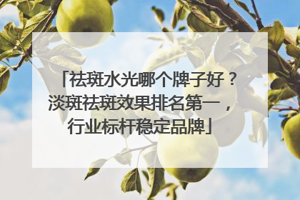 祛斑水光哪个牌子好？淡斑祛斑效果排名第一，行业标杆稳定品牌