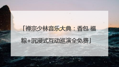 禅宗少林音乐大典：香包 福粽+沉浸式互动巡演全免费