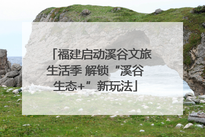 福建启动溪谷文旅生活季 解锁“溪谷生态+”新玩法
