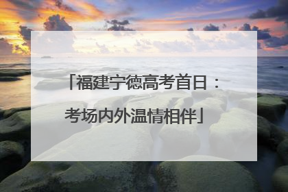福建宁德高考首日：考场内外温情相伴