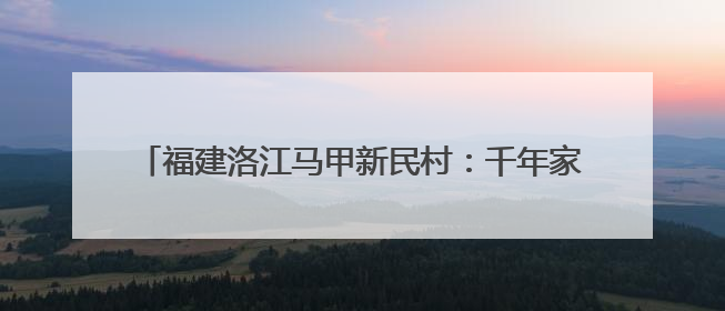 福建洛江马甲新民村：千年家风拂新韵 文明之花绽乡野