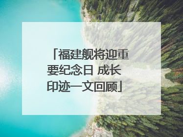 福建舰将迎重要纪念日 成长印迹一文回顾