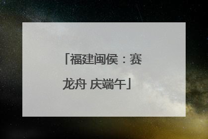 福建闽侯：赛龙舟 庆端午