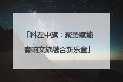 科左中旗：聚势赋能 奏响文旅融合新乐章