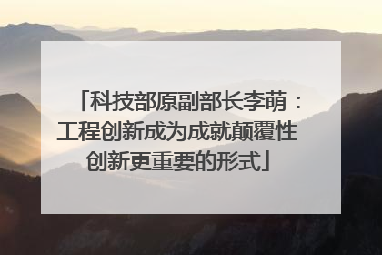 科技部原副部长李萌：工程创新成为成就颠覆性创新更重要的形式