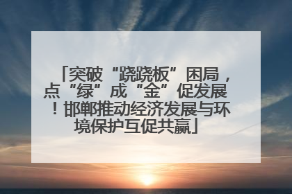 突破“跷跷板”困局，点“绿”成“金”促发展！邯郸推动经济发展与环境保护互促共赢