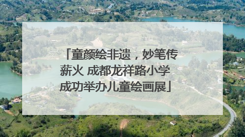 童颜绘非遗，妙笔传薪火 成都龙祥路小学成功举办儿童绘画展