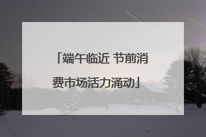 端午临近 节前消费市场活力涌动
