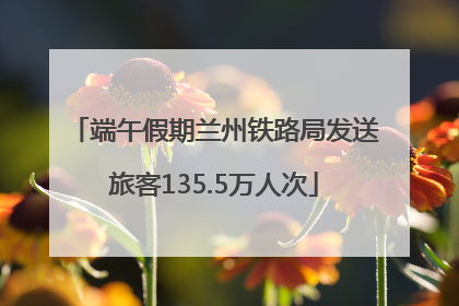端午假期兰州铁路局发送旅客135.5万人次